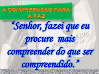 “Senhor, fazei que eu
     procure mais
compreender do que ser
    compreendido.”
 