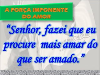 “Senhor, fazei que eu
procure mais amar do
   que ser amado.”
 