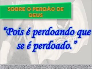 “Pois é perdoando que
   se é perdoado.”
 