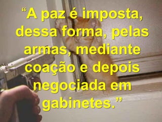 “A paz é imposta,
dessa forma, pelas
 armas, mediante
  coação e depois
   negociada em
    gabinetes.”
 