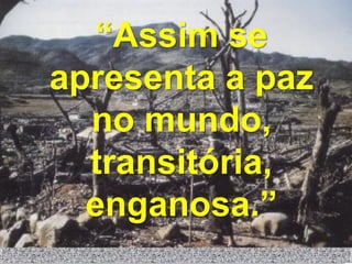 “Assim se
apresenta a paz
  no mundo,
  transitória,
  enganosa.”
 