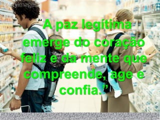 “A paz legítima
emerge do coração
feliz e da mente que
 compreende, age e
       confia.”
 