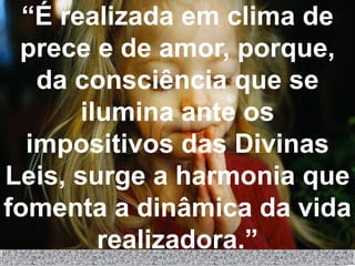 “É realizada em clima de
 prece e de amor, porque,
   da consciência que se
       ilumina ante os
  impositivos das Divinas
Leis, surge a harmonia que
fomenta a dinâmica da vida
         realizadora.”
 