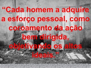 “Cada homem a adquire
a esforço pessoal, como
  coroamento da ação
      bem dirigida,
  objetivando os altos
         ideais.”
 