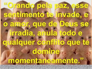 “Orando pela paz, esse
sentimento te invade, e
o amor, que de Deus se
  irradia, anula todo e
qualquer conflito que te
         domine
 momentaneamente.”
 