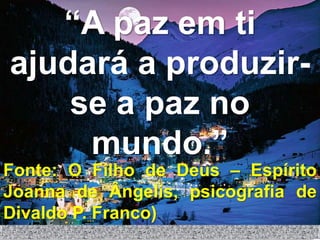 “A paz em ti
ajudará a produzir-
    se a paz no
     mundo.”
Fonte: O Filho de Deus – Espírito
Joanna de Ângelis, psicografia de
Divaldo P. Franco)
 