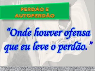 “Onde houver ofensa
que eu leve o perdão.”
 