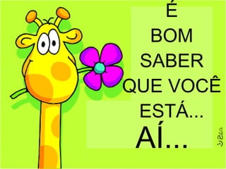 É BOM SABER QUE VOCÊ ESTÁ... AÍ... 