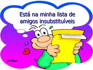 Está na minha lista de amigos insubstituíveis 
