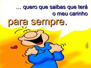 …… quero que saibas que teráquero que saibas que terá
o meu carinhoo meu carinho
para sempre.para sempre.
 