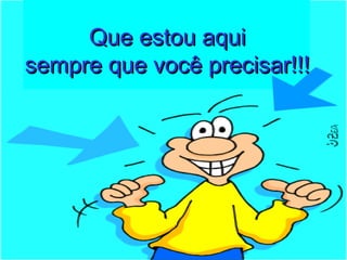 Que estou aquiQue estou aqui
sempre que você precisar!!!sempre que você precisar!!!
 