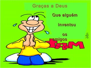 Graças a Deus
Que alguémQue alguém
inventouinventou
osos
amigosamigos
 