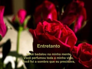 Entretanto   Você badalou na minha mente, Você perfumou toda a minha vida, Você foi a sombra que eu precisava, 