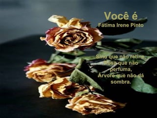 Você é Fátima Irene Pinto Sino que não retine, Rosa que não perfuma, Árvore que não dá sombra. 