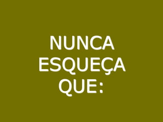 NUNCA          ESQUEÇA      QUE: