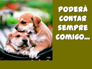 Poderá contar sempre comigo...