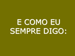 E COMO EU SEMPRE DIGO: