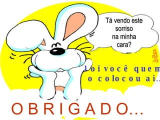 Tá vendo este sorriso na minha cara? Foi você quem  o colocou aí… O B R I G A D O… 