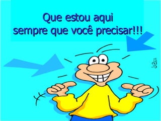 Que estou aqui sempre que você precisar!!! 