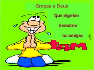 Graças a Deus  Que alguém  inventou  os amigos 