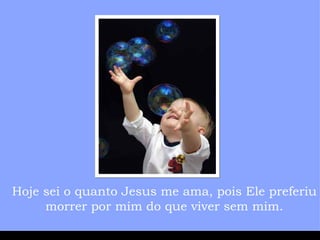 Hoje sei o quanto Jesus me ama, pois Ele preferiu morrer por mim do que viver sem mim. 