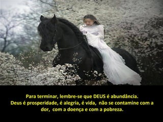 Para terminar, lembre-se que DEUS é abundância.
Deus é prosperidade, é alegria, é vida, não se contamine com a
             dor, com a doença e com a pobreza.
 