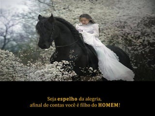 Seja espelho da alegria,
afinal de contas você é filho do HOMEM!
 