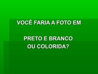 VOCÊ FARIA A FOTO EMVOCÊ FARIA A FOTO EM
PRETO E BRANCOPRETO E BRANCO
OU COLORIDA?OU COLORIDA?
 