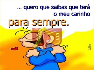 …  quero que saibas que terá o meu carinho para sempre. 