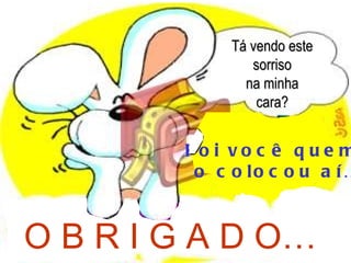 Tá vendo este sorriso na minha cara? Foi você quem  o colocou aí… O B R I G A D O… 