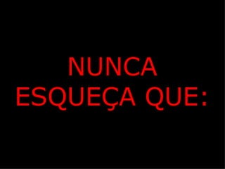 NUNCA ESQUEÇA QUE: 