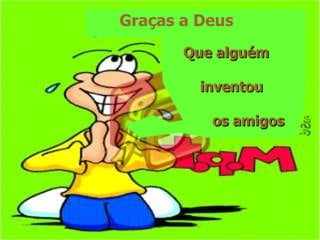 Graças a Deus  Que alguém  inventou  os amigos 
