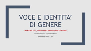 VOCE E IDENTITA’
DI GENERE
Protocollo TGCE, TransGender Communication Evaluation
dott. Anna Capovilla - Logopedista Milano
Pubblicato su «ICARE « 2011
 