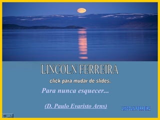 Para nunca esquecer...  LINCOLN FERREIRA  (D. Paulo Evaristo Arns) LINCOLN FERREIRA click para mudar de slides.  