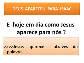 DEUS APARECEU PARA ISAAC
>>>>Jesus aparece através da
palavra.
E hoje em dia como Jesus
aparece para nós ?
 