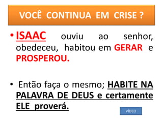 VOCÊ CONTINUA EM CRISE ?
•ISAAC ouviu ao senhor,
obedeceu, habitou em GERAR e
PROSPEROU.
• Então faça o mesmo; HABITE NA
PALAVRA DE DEUS e certamente
ELE proverá. VÍDEO
 