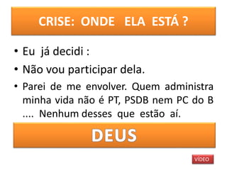 CRISE: ONDE ELA ESTÁ ?
• Eu já decidi :
• Não vou participar dela.
• Parei de me envolver. Quem administra
minha vida não é PT, PSDB nem PC do B
.... Nenhum desses que estão aí.
VÍDEO
 