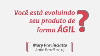 Mary Provinciatto
Agile Brazil 2019
Você está evoluindo
seu produto de
forma ÁGIL?
 
