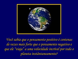 Você sabia que o pensamento positivo é centenas de vezes mais forte que o pensamento negativo e que ele “viaja” a uma velocidade incrível por todo o planeta instântaneamente? 