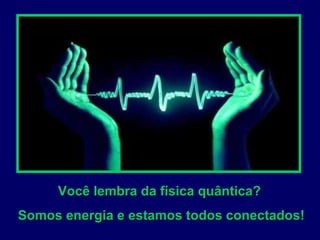 Você lembra da física quântica?  Somos energia e estamos todos conectados! 