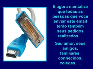 E agora mentalize que todas as pessoas que você enviar este email terão também seus pedidos realizados...  Seu amor, seus amigos, familiares, conhecidos, colegas, ... 
