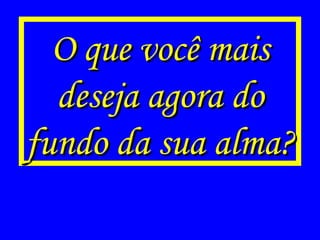 O que você mais deseja agora do fundo da sua alma? 