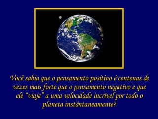Você sabia que o pensamento positivo é centenas de vezes mais forte que o pensamento negativo e que ele “viaja” a uma velocidade incrível por todo o planeta instântaneamente? 