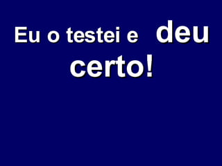 Eu o testei e   deu certo! 