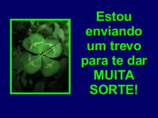 Estou enviando um trevo para te dar MUITA SORTE! 