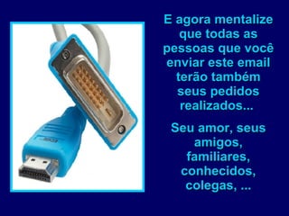 E agora mentalize que todas as pessoas que você enviar este email terão também seus pedidos realizados...  Seu amor, seus amigos, familiares, conhecidos, colegas, ... 