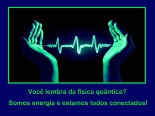 Você lembra da física quântica?  Somos energia e estamos todos conectados! 