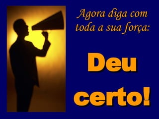 Agora diga com toda a sua força: Deu certo! 