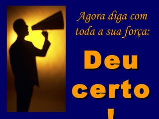 Agora diga comAgora diga com
toda a sua força:toda a sua força:
DeuDeu
certocerto
 