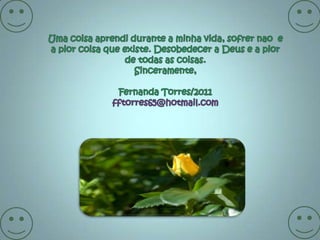 Uma coisaaprendidurante a minhavida, sofrernao  e a piorcoisaqueexiste. Desobedecer a Deus e a pior de todasas coisas.Sinceramente,Fernanda Torres/2011fftorres65@hotmail.com
